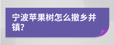 宁波苹果树怎么撤乡并镇？