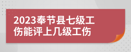 2023奉节县七级工伤能评上几级工伤