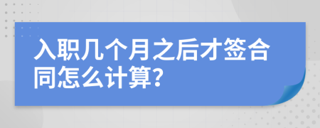 入职几个月之后才签合同怎么计算？