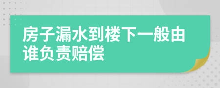 房子漏水到楼下一般由谁负责赔偿