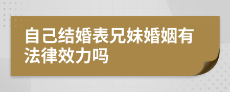 自己结婚表兄妹婚姻有法律效力吗