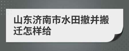 山东济南市水田撤并搬迁怎样给