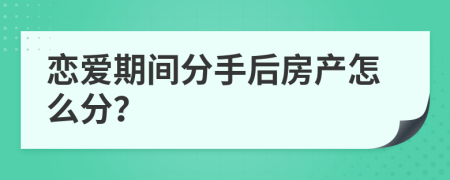 恋爱期间分手后房产怎么分？