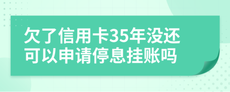 欠了信用卡35年没还可以申请停息挂账吗