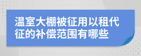 温室大棚被征用以租代征的补偿范围有哪些