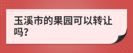 玉溪市的果园可以转让吗？