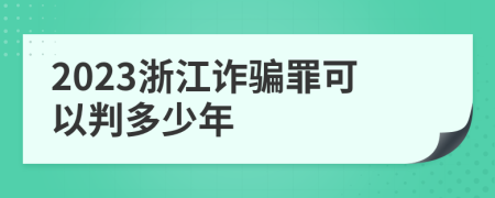 2023浙江诈骗罪可以判多少年