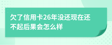 欠了信用卡26年没还现在还不起后果会怎么样