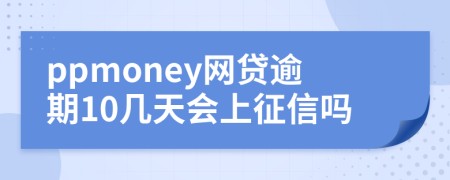 ppmoney网贷逾期10几天会上征信吗