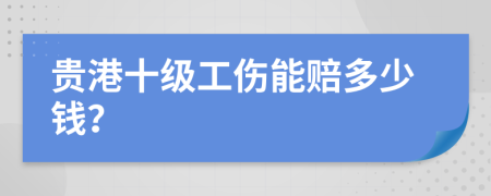 贵港十级工伤能赔多少钱？