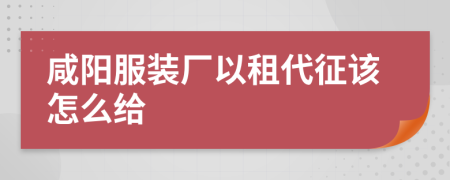 咸阳服装厂以租代征该怎么给