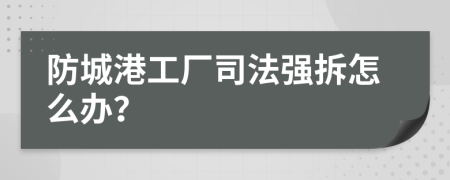 防城港工厂司法强拆怎么办？