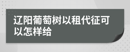 辽阳葡萄树以租代征可以怎样给