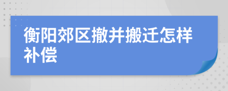 衡阳郊区撤并搬迁怎样补偿