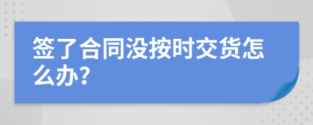 签了合同没按时交货怎么办？