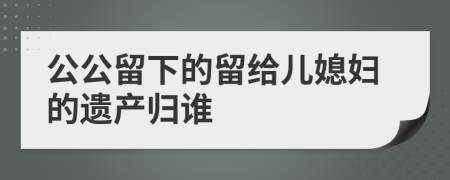 公公留下的留给儿媳妇的遗产归谁