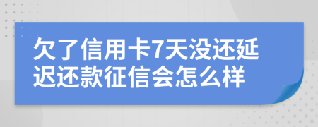 欠了信用卡7天没还延迟还款征信会怎么样