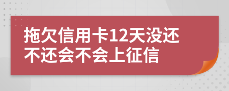 拖欠信用卡12天没还不还会不会上征信