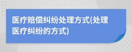 医疗赔偿纠纷处理方式(处理医疗纠纷的方式)