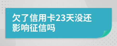 欠了信用卡23天没还影响征信吗