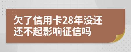 欠了信用卡28年没还还不起影响征信吗