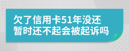 欠了信用卡51年没还暂时还不起会被起诉吗