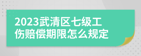 2023武清区七级工伤赔偿期限怎么规定