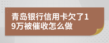 青岛银行信用卡欠了19万被催收怎么做