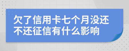 欠了信用卡七个月没还不还征信有什么影响