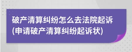 破产清算纠纷怎么去法院起诉(申请破产清算纠纷起诉状)