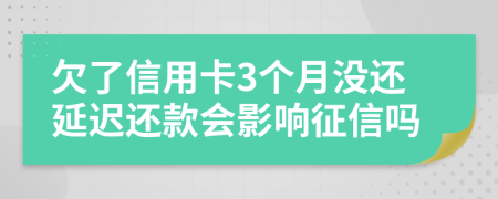 欠了信用卡3个月没还延迟还款会影响征信吗