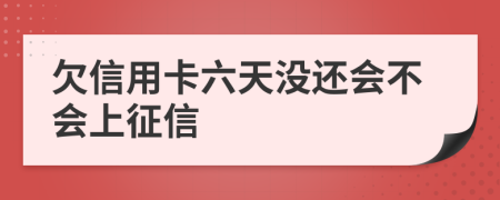 欠信用卡六天没还会不会上征信