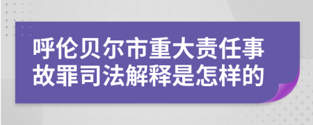 呼伦贝尔市重大责任事故罪司法解释是怎样的