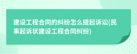 建设工程合同的纠纷怎么提起诉讼(民事起诉状建设工程合同纠纷)