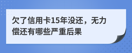 欠了信用卡15年没还，无力偿还有哪些严重后果