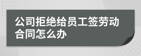 公司拒绝给员工签劳动合同怎么办