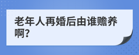 老年人再婚后由谁赡养啊？