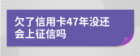 欠了信用卡47年没还会上征信吗