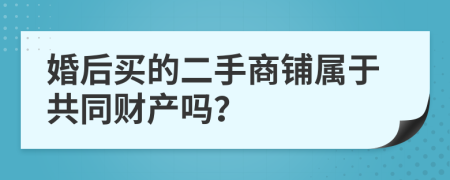 婚后买的二手商铺属于共同财产吗？