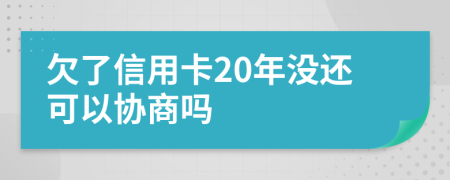 欠了信用卡20年没还可以协商吗