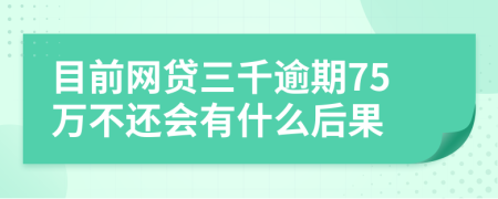 目前网贷三千逾期75万不还会有什么后果