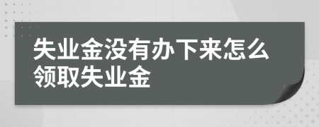 失业金没有办下来怎么领取失业金