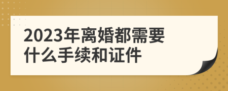 2023年离婚都需要什么手续和证件