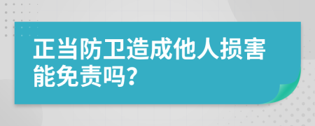 正当防卫造成他人损害能免责吗？