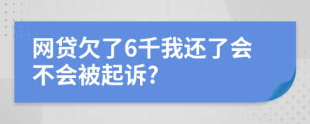 网贷欠了6千我还了会不会被起诉?