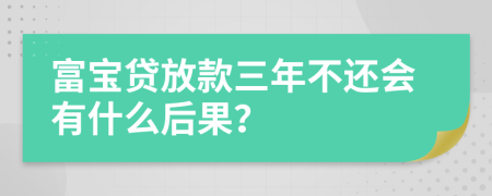 富宝贷放款三年不还会有什么后果？