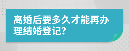 离婚后要多久才能再办理结婚登记？