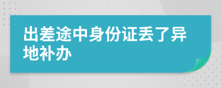 出差途中身份证丢了异地补办