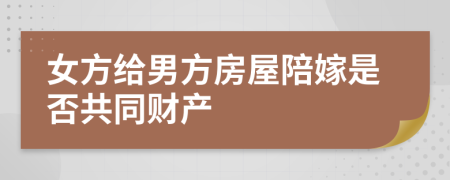 女方给男方房屋陪嫁是否共同财产