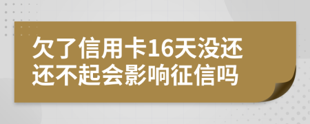 欠了信用卡16天没还还不起会影响征信吗